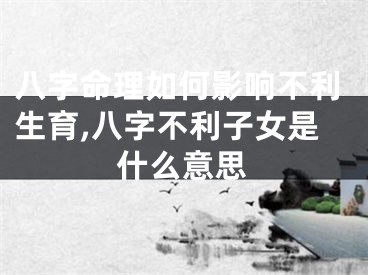 八字命理如何影响不利生育,八字不利子女是什么意思