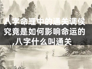 八字命理中的通关调侯究竟是如何影响命运的,八字什么叫通关