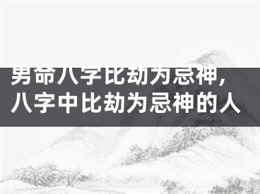 男命八字比劫为忌神,八字中比劫为忌神的人