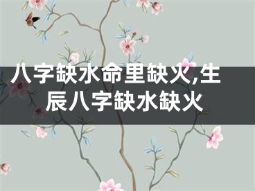 八字缺水命里缺火,生辰八字缺水缺火