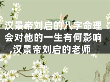 汉景帝刘启的八字命理会对他的一生有何影响,汉景帝刘启的老师