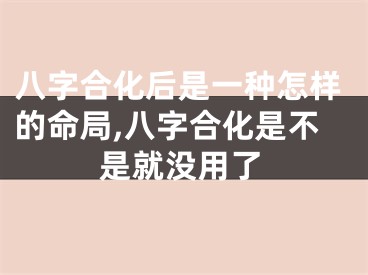 八字合化后是一种怎样的命局,八字合化是不是就没用了