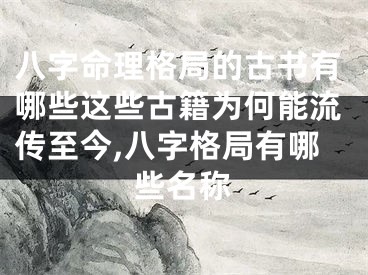 八字命理格局的古书有哪些这些古籍为何能流传至今,八字格局有哪些名称