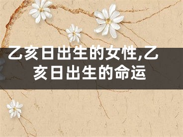 乙亥日出生的女性,乙亥日出生的命运