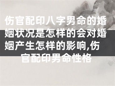 伤官配印八字男命的婚姻状况是怎样的会对婚姻产生怎样的影响,伤官配印男命性格