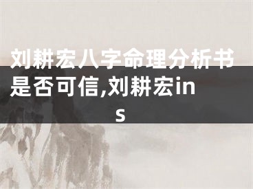 刘耕宏八字命理分析书是否可信,刘耕宏ins