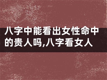 八字中能看出女性命中的贵人吗,八字看女人