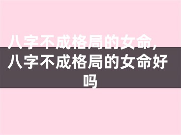 八字不成格局的女命,八字不成格局的女命好吗