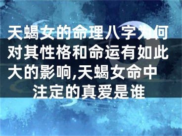 天蝎女的命理八字为何对其性格和命运有如此大的影响,天蝎女命中注定的真爱是谁