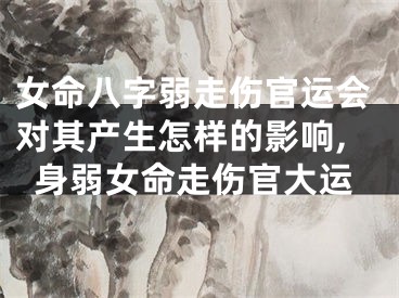 女命八字弱走伤官运会对其产生怎样的影响,身弱女命走伤官大运