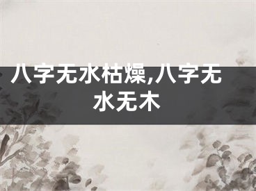 八字无水枯燥,八字无水无木