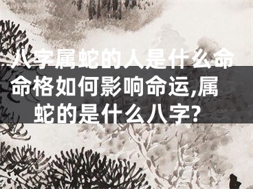 八字属蛇的人是什么命命格如何影响命运,属蛇的是什么八字?