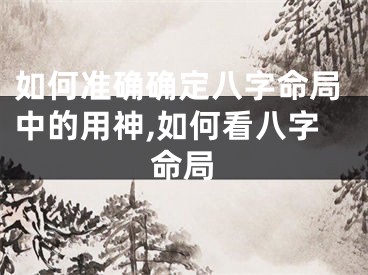 如何准确确定八字命局中的用神,如何看八字命局