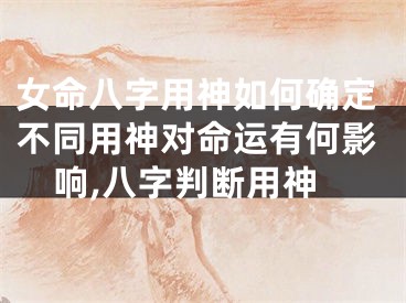 女命八字用神如何确定不同用神对命运有何影响,八字判断用神