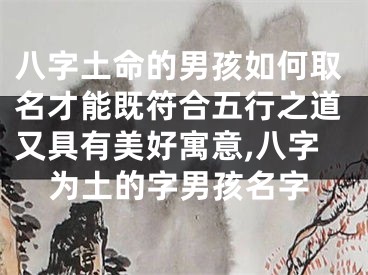 八字土命的男孩如何取名才能既符合五行之道又具有美好寓意,八字为土的字男孩名字