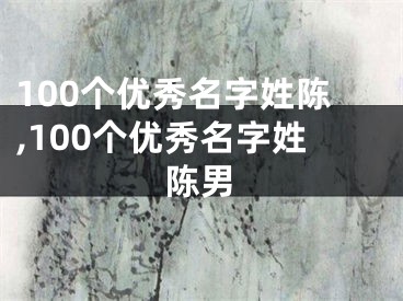 100个优秀名字姓陈,100个优秀名字姓陈男