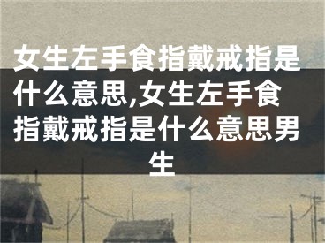 女生左手食指戴戒指是什么意思,女生左手食指戴戒指是什么意思男生