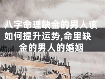 八字命理缺金的男人该如何提升运势,命里缺金的男人的婚姻