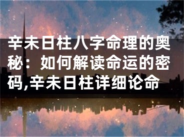 辛未日柱八字命理的奥秘：如何解读命运的密码,辛未日柱详细论命