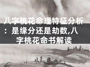 八字桃花命理特征分析：是缘分还是劫数,八字桃花命书解读