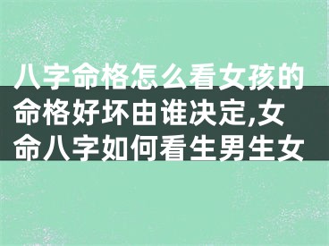 八字命格怎么看女孩的命格好坏由谁决定,女命八字如何看生男生女