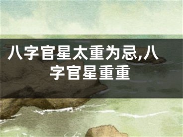 八字官星太重为忌,八字官星重重
