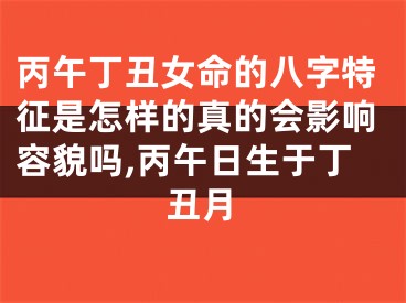 丙午丁丑女命的八字特征是怎样的真的会影响容貌吗,丙午日生于丁丑月
