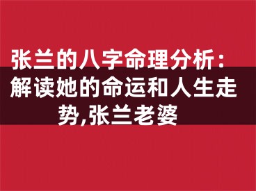 张兰的八字命理分析：解读她的命运和人生走势,张兰老婆
