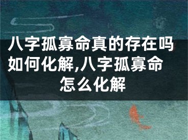 八字孤寡命真的存在吗如何化解,八字孤寡命怎么化解