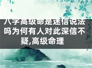 八字高级命是迷信说法吗为何有人对此深信不疑,高级命理