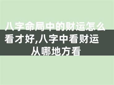八字命局中的财运怎么看才好,八字中看财运从哪地方看