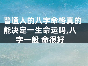 普通人的八字命格真的能决定一生命运吗,八字一般 命很好