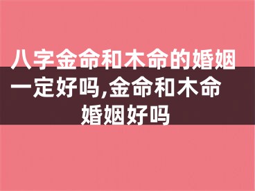 八字金命和木命的婚姻一定好吗,金命和木命婚姻好吗