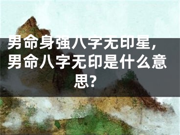 男命身强八字无印星,男命八字无印是什么意思?