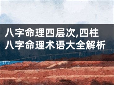 八字命理四层次,四柱八字命理术语大全解析