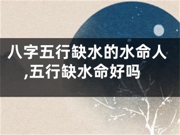 八字五行缺水的水命人,五行缺水命好吗