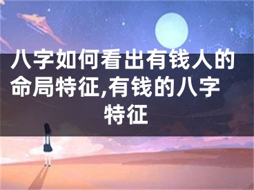 八字如何看出有钱人的命局特征,有钱的八字特征