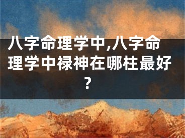 八字命理学中,八字命理学中禄神在哪柱最好?