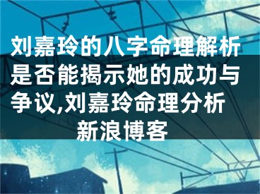 刘嘉玲的八字命理解析是否能揭示她的成功与争议,刘嘉玲命理分析 新浪博客