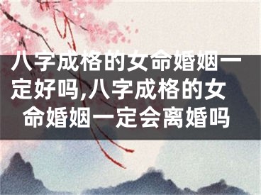 八字成格的女命婚姻一定好吗,八字成格的女命婚姻一定会离婚吗