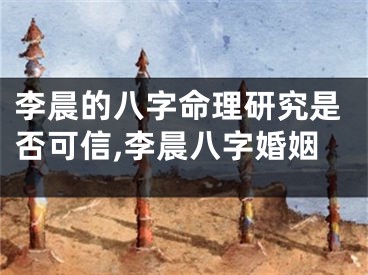 李晨的八字命理研究是否可信,李晨八字婚姻
