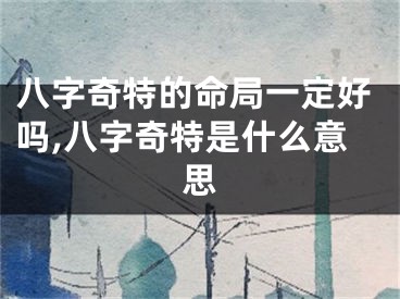 八字奇特的命局一定好吗,八字奇特是什么意思