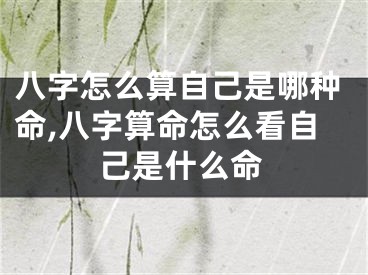 八字怎么算自己是哪种命,八字算命怎么看自己是什么命