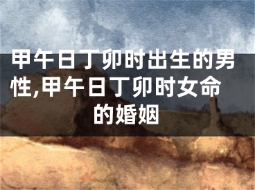 甲午日丁卯时出生的男性,甲午日丁卯时女命的婚姻
