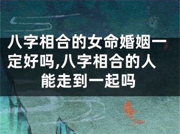 八字相合的女命婚姻一定好吗,八字相合的人能走到一起吗