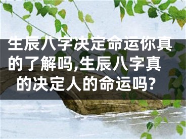 生辰八字决定命运你真的了解吗,生辰八字真的决定人的命运吗?