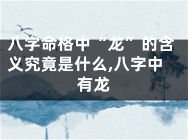 八字命格中“龙”的含义究竟是什么,八字中有龙