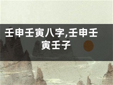 壬申壬寅八字,壬申壬寅壬子