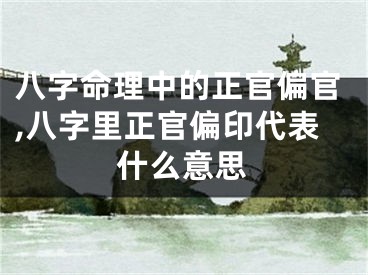 八字命理中的正官偏官,八字里正官偏印代表什么意思
