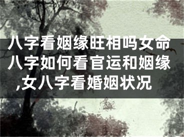 八字看姻缘旺相吗女命八字如何看官运和姻缘,女八字看婚姻状况